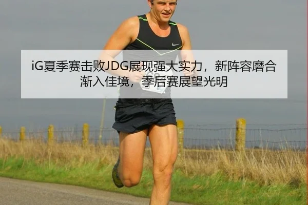 iG夏季赛击败JDG展现强大实力，新阵容磨合渐入佳境，季后赛展望光明