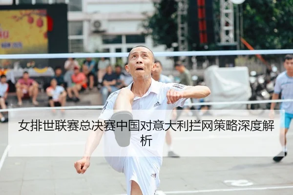 女排世联赛总决赛中国对意大利拦网策略深度解析