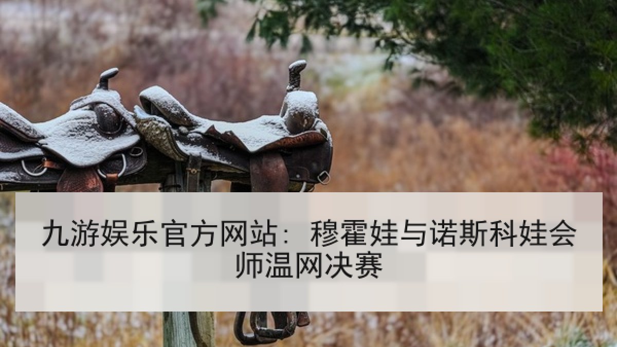 九游娱乐官方网站: 穆霍娃与诺斯科娃会师温网决赛 九游娱乐官方网站: 穆霍娃与诺斯科娃会师温网决赛