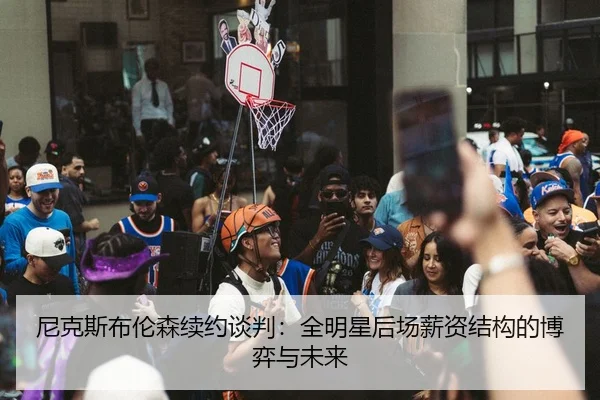 尼克斯布伦森续约谈判：全明星后场薪资结构的博弈与未来