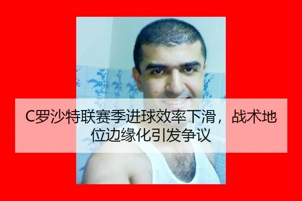 C罗沙特联赛季进球效率下滑，战术地位边缘化引发争议