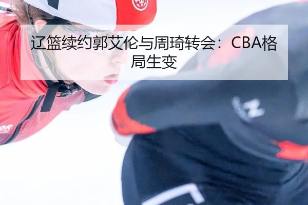 辽篮续约郭艾伦与周琦转会：CBA格局生变