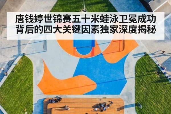 唐钱婷世锦赛五十米蛙泳卫冕成功背后的四大关键因素独家深度揭秘