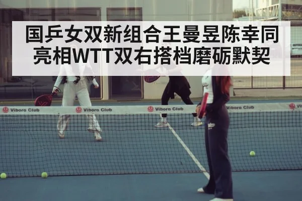 国乒女双新组合王曼昱陈幸同亮相WTT双右搭档磨砺默契