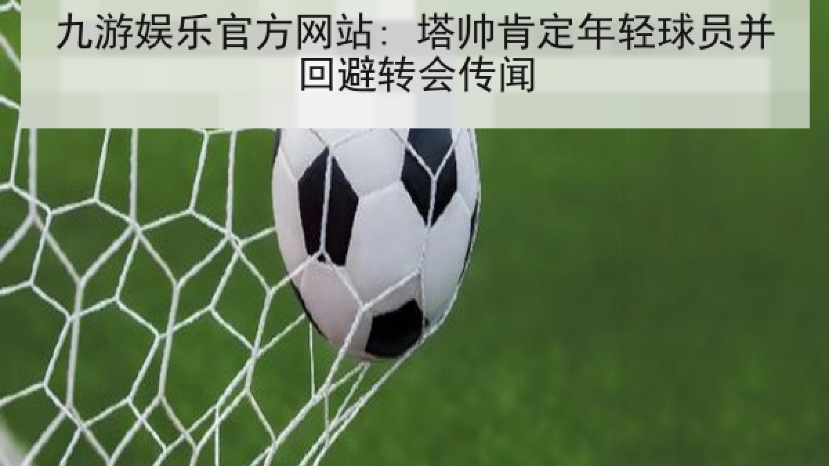 九游娱乐官方网站: 塔帅肯定年轻球员并回避转会传闻