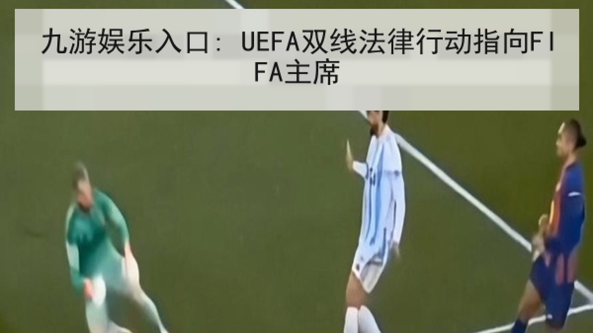 九游娱乐入口: UEFA双线法律行动指向FIFA主席 九游娱乐入口: UEFA双线法律行动指向FIFA主席