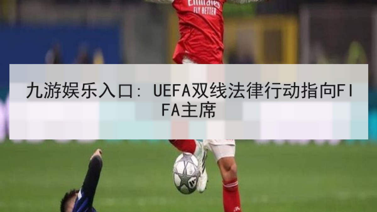 九游娱乐入口: UEFA双线法律行动指向FIFA主席