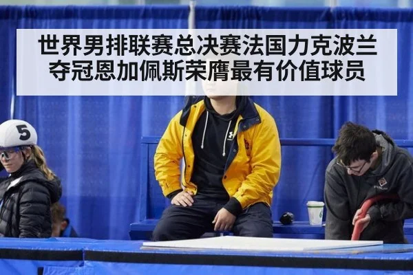 世界男排联赛总决赛法国力克波兰夺冠恩加佩斯荣膺最有价值球员