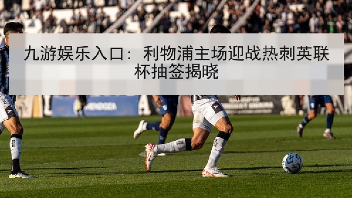 九游娱乐入口: 利物浦主场迎战热刺英联杯抽签揭晓 九游娱乐入口: 利物浦主场迎战热刺英联杯抽签揭晓