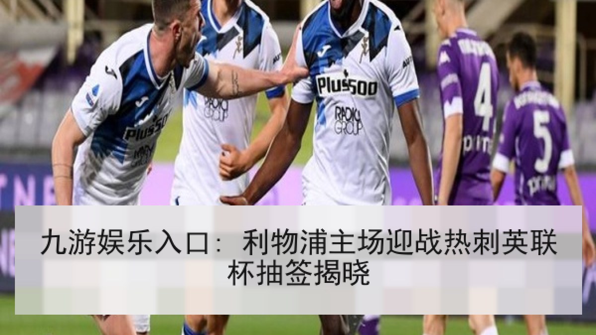 九游娱乐入口: 利物浦主场迎战热刺英联杯抽签揭晓 九游娱乐入口: 利物浦主场迎战热刺英联杯抽签揭晓