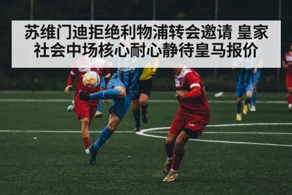 苏维门迪拒绝利物浦转会邀请 皇家社会中场核心耐心静待皇马报价