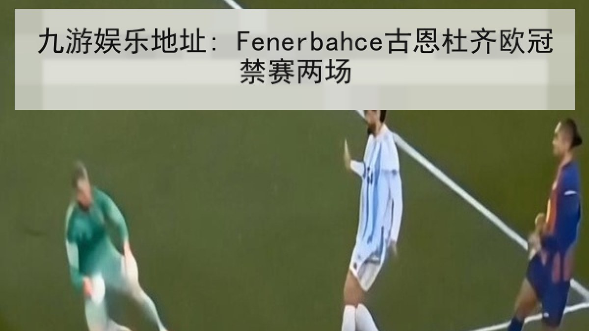 九游娱乐地址: Fenerbahce古恩杜齐欧冠禁赛两场