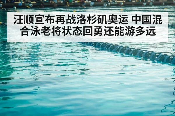 汪顺宣布再战洛杉矶奥运 中国混合泳老将状态回勇还能游多远