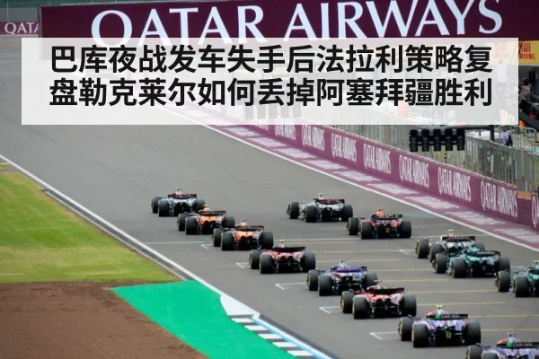 巴库夜战发车失手后法拉利策略复盘勒克莱尔如何丢掉阿塞拜疆胜利