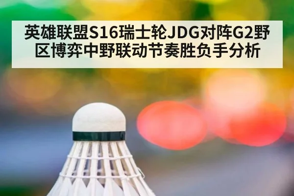 英雄联盟S16瑞士轮JDG对阵G2野区博弈中野联动节奏胜负手分析